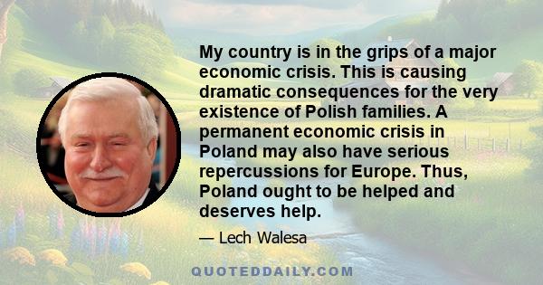 My country is in the grips of a major economic crisis. This is causing dramatic consequences for the very existence of Polish families. A permanent economic crisis in Poland may also have serious repercussions for