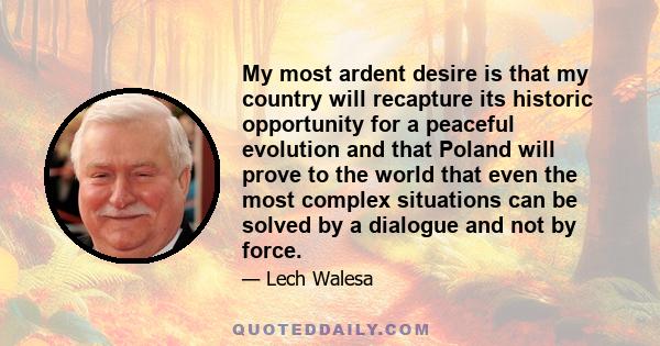 My most ardent desire is that my country will recapture its historic opportunity for a peaceful evolution and that Poland will prove to the world that even the most complex situations can be solved by a dialogue and not 