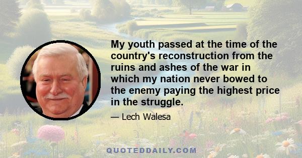 My youth passed at the time of the country's reconstruction from the ruins and ashes of the war in which my nation never bowed to the enemy paying the highest price in the struggle.