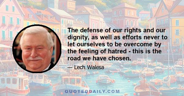 The defense of our rights and our dignity, as well as efforts never to let ourselves to be overcome by the feeling of hatred - this is the road we have chosen.