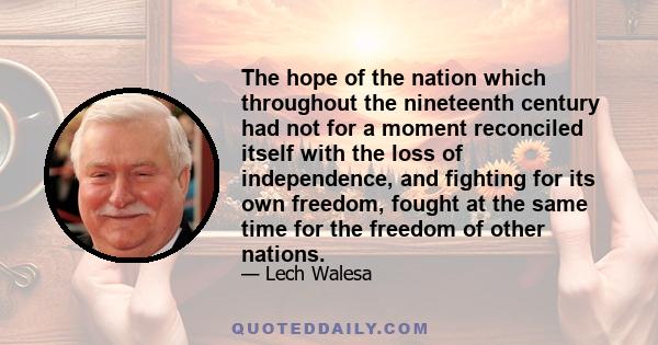 The hope of the nation which throughout the nineteenth century had not for a moment reconciled itself with the loss of independence, and fighting for its own freedom, fought at the same time for the freedom of other