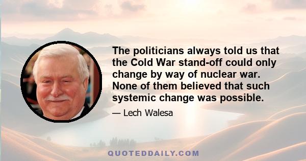 The politicians always told us that the Cold War stand-off could only change by way of nuclear war. None of them believed that such systemic change was possible.