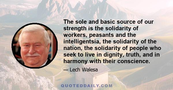 The sole and basic source of our strength is the solidarity of workers, peasants and the intelligentsia, the solidarity of the nation, the solidarity of people who seek to live in dignity, truth, and in harmony with