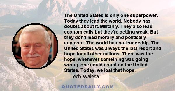 The United States is only one superpower. Today they lead the world. Nobody has doubts about it. Militarily. They also lead economically but they're getting weak. But they don't lead morally and politically anymore. The 