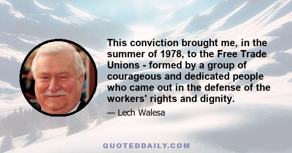 This conviction brought me, in the summer of 1978, to the Free Trade Unions - formed by a group of courageous and dedicated people who came out in the defense of the workers' rights and dignity.