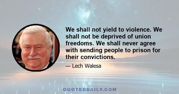 We shall not yield to violence. We shall not be deprived of union freedoms. We shall never agree with sending people to prison for their convictions.