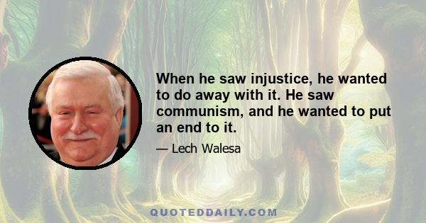 When he saw injustice, he wanted to do away with it. He saw communism, and he wanted to put an end to it.