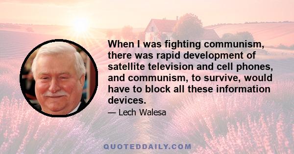 When I was fighting communism, there was rapid development of satellite television and cell phones, and communism, to survive, would have to block all these information devices.