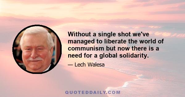 Without a single shot we've managed to liberate the world of communism but now there is a need for a global solidarity.