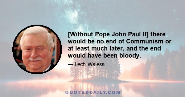 [Without Pope John Paul II] there would be no end of Communism or at least much later, and the end would have been bloody.