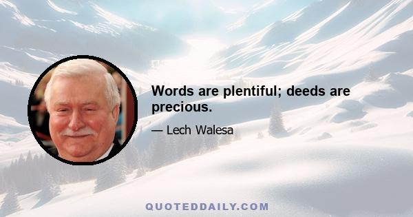 Words are plentiful; deeds are precious.