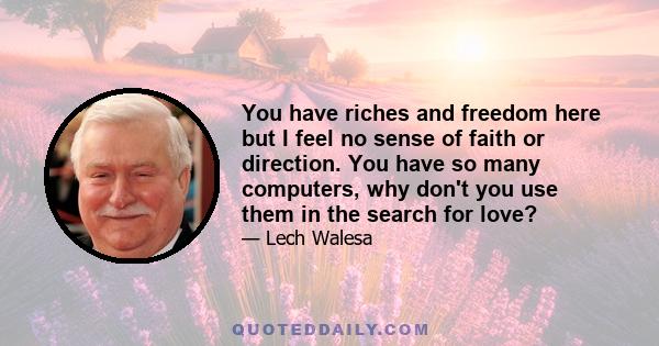 You have riches and freedom here but I feel no sense of faith or direction. You have so many computers, why don't you use them in the search for love?