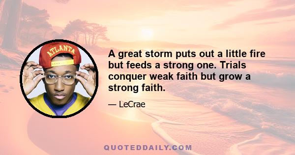 A great storm puts out a little fire but feeds a strong one. Trials conquer weak faith but grow a strong faith.