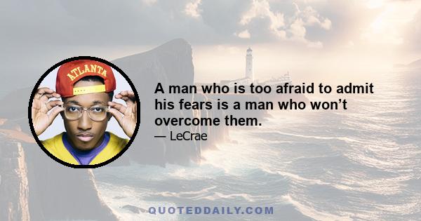 A man who is too afraid to admit his fears is a man who won’t overcome them.