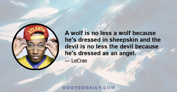 A wolf is no less a wolf because he's dressed in sheepskin and the devil is no less the devil because he's dressed as an angel.