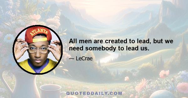 All men are created to lead, but we need somebody to lead us.