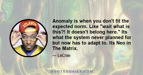 Anomaly is when you don't fit the expected norm. Like wait what is this?! It doesn't belong here. Its what the system never planned for but now has to adapt to. Its Neo in The Matrix.