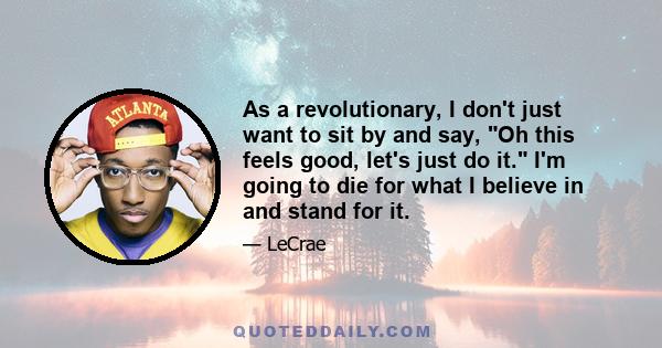 As a revolutionary, I don't just want to sit by and say, Oh this feels good, let's just do it. I'm going to die for what I believe in and stand for it.