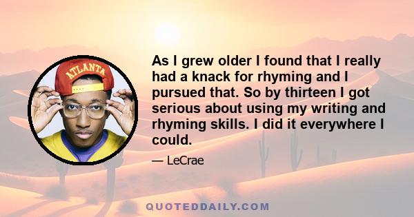 As I grew older I found that I really had a knack for rhyming and I pursued that. So by thirteen I got serious about using my writing and rhyming skills. I did it everywhere I could.