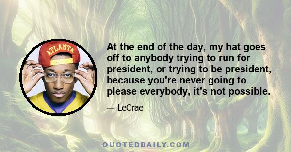 At the end of the day, my hat goes off to anybody trying to run for president, or trying to be president, because you're never going to please everybody, it's not possible.