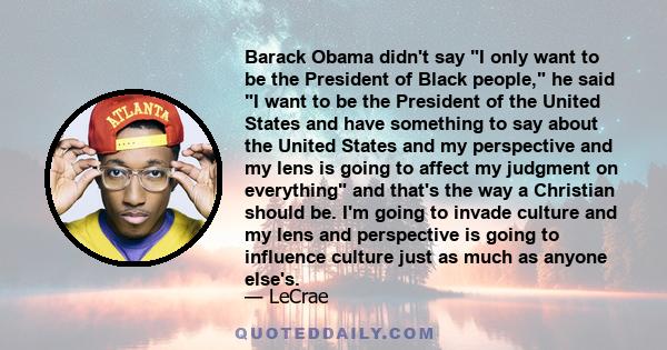 Barack Obama didn't say I only want to be the President of Black people, he said I want to be the President of the United States and have something to say about the United States and my perspective and my lens is going