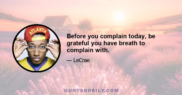 Before you complain today, be grateful you have breath to complain with.