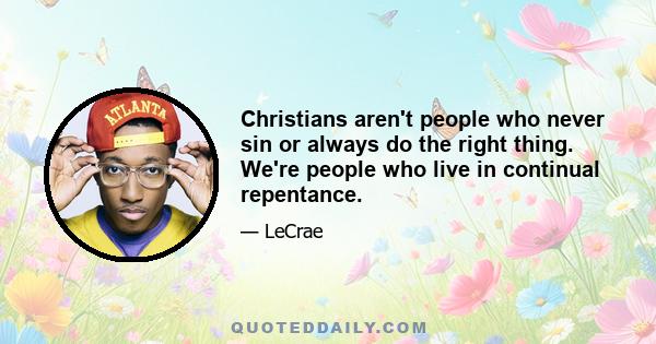 Christians aren't people who never sin or always do the right thing. We're people who live in continual repentance.