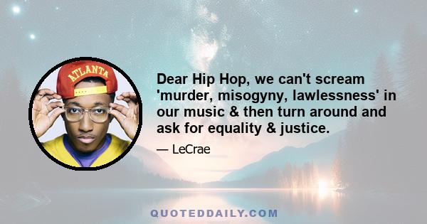 Dear Hip Hop, we can't scream 'murder, misogyny, lawlessness' in our music & then turn around and ask for equality & justice.