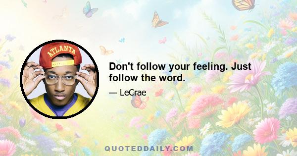 Don't follow your feeling. Just follow the word.