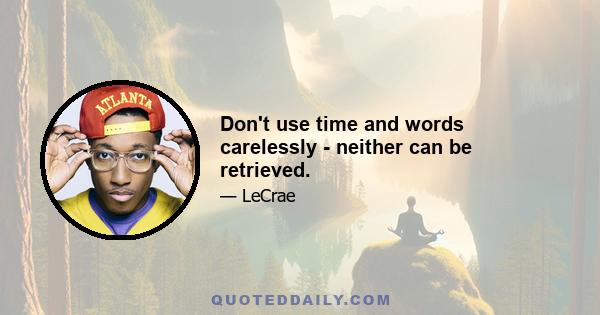 Don't use time and words carelessly - neither can be retrieved.