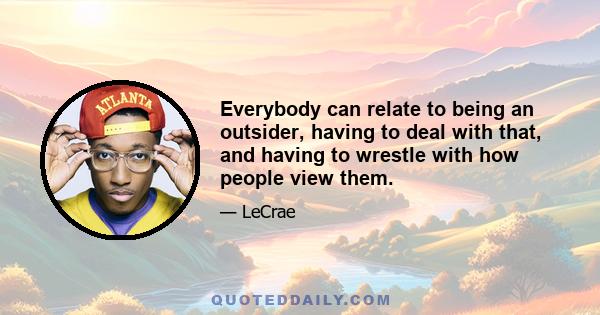 Everybody can relate to being an outsider, having to deal with that, and having to wrestle with how people view them.