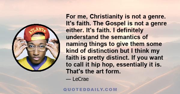 For me, Christianity is not a genre. It's faith. The Gospel is not a genre either. It's faith. I definitely understand the semantics of naming things to give them some kind of distinction but I think my faith is pretty