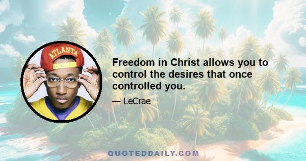 Freedom in Christ allows you to control the desires that once controlled you.