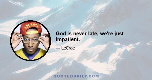 God is never late, we're just impatient.