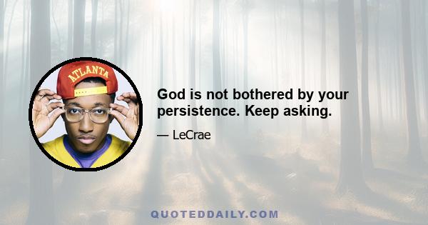 God is not bothered by your persistence. Keep asking.