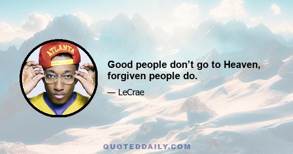 Good people don’t go to Heaven, forgiven people do.