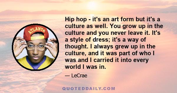 Hip hop - it's an art form but it's a culture as well. You grow up in the culture and you never leave it. It's a style of dress; it's a way of thought. I always grew up in the culture, and it was part of who I was and I 