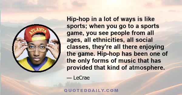 Hip-hop in a lot of ways is like sports; when you go to a sports game, you see people from all ages, all ethnicities, all social classes, they're all there enjoying the game. Hip-hop has been one of the only forms of