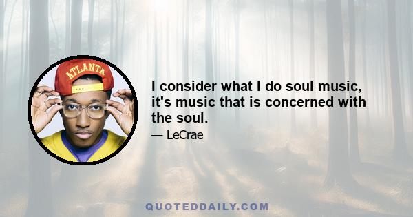 I consider what I do soul music, it's music that is concerned with the soul.