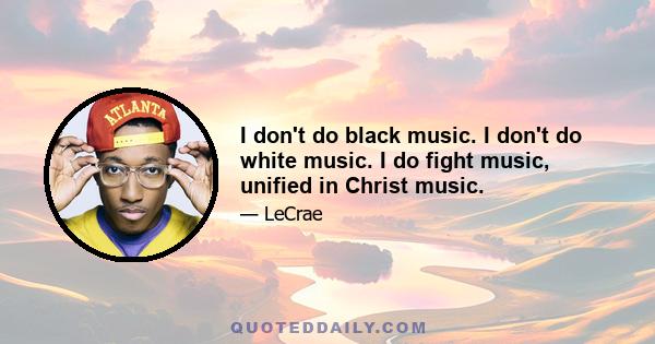 I don't do black music. I don't do white music. I do fight music, unified in Christ music.