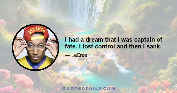 I had a dream that I was captain of fate. I lost control and then I sank.