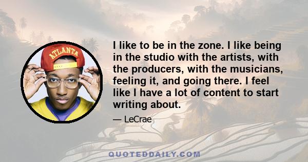 I like to be in the zone. I like being in the studio with the artists, with the producers, with the musicians, feeling it, and going there. I feel like I have a lot of content to start writing about.