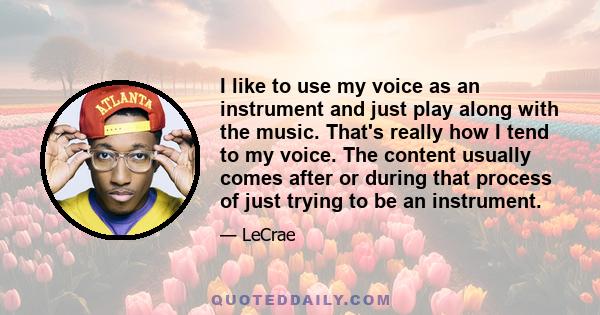 I like to use my voice as an instrument and just play along with the music. That's really how I tend to my voice. The content usually comes after or during that process of just trying to be an instrument.