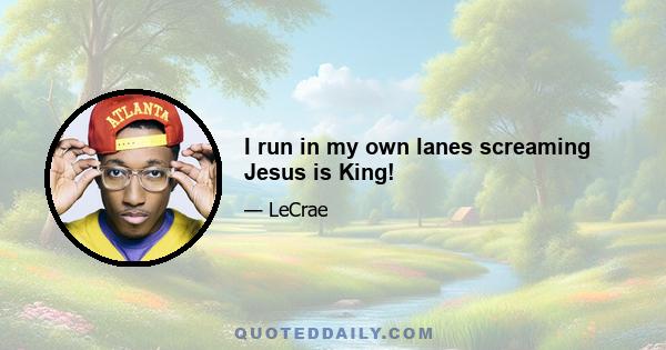 I run in my own lanes screaming Jesus is King!