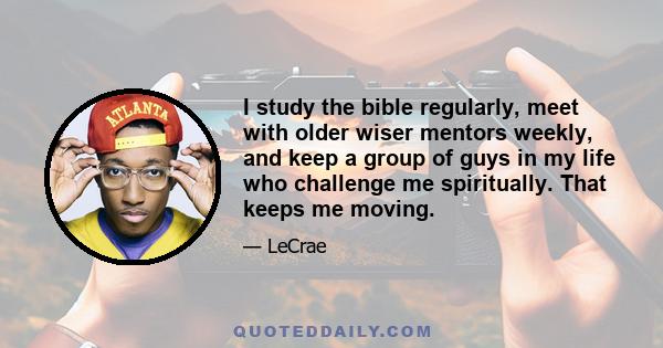 I study the bible regularly, meet with older wiser mentors weekly, and keep a group of guys in my life who challenge me spiritually. That keeps me moving.