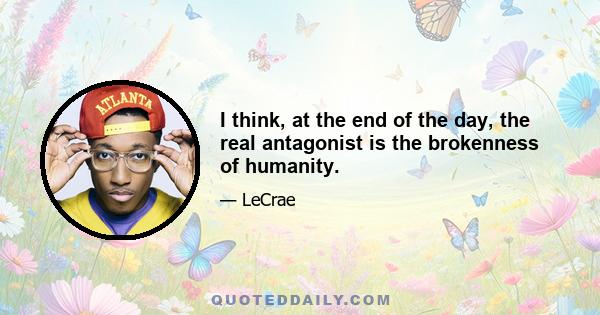 I think, at the end of the day, the real antagonist is the brokenness of humanity.