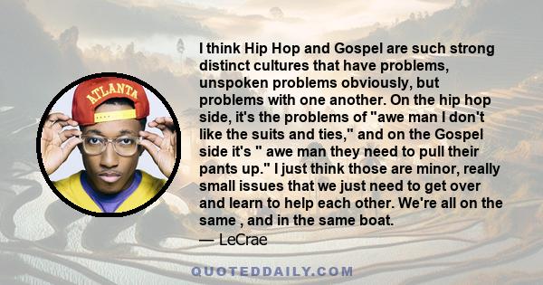 I think Hip Hop and Gospel are such strong distinct cultures that have problems, unspoken problems obviously, but problems with one another. On the hip hop side, it's the problems of awe man I don't like the suits and