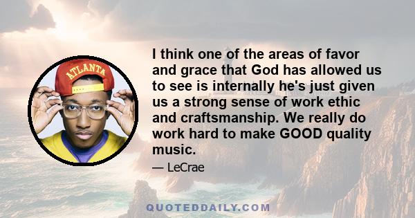 I think one of the areas of favor and grace that God has allowed us to see is internally he's just given us a strong sense of work ethic and craftsmanship. We really do work hard to make GOOD quality music.