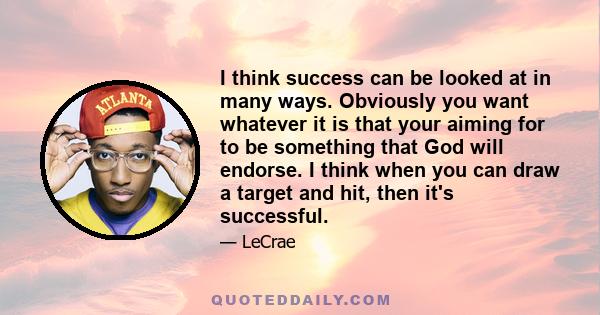 I think success can be looked at in many ways. Obviously you want whatever it is that your aiming for to be something that God will endorse. I think when you can draw a target and hit, then it's successful.