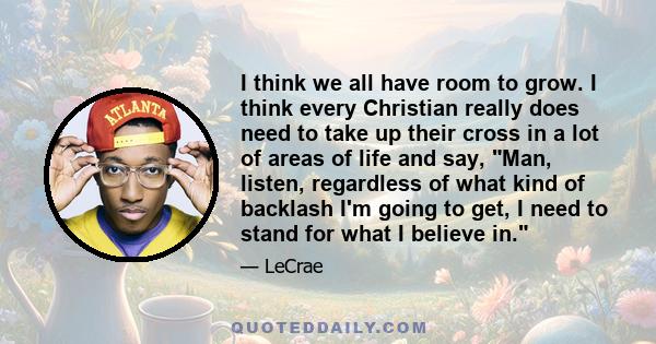 I think we all have room to grow. I think every Christian really does need to take up their cross in a lot of areas of life and say, Man, listen, regardless of what kind of backlash I'm going to get, I need to stand for 